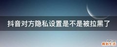 抖音对方隐私设置是不是被拉黑了