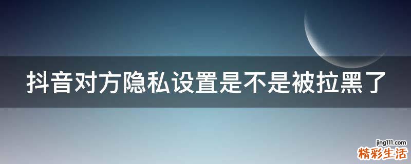 抖音对方隐私设置是不是被拉黑了