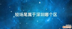 较场尾属于深圳哪个区