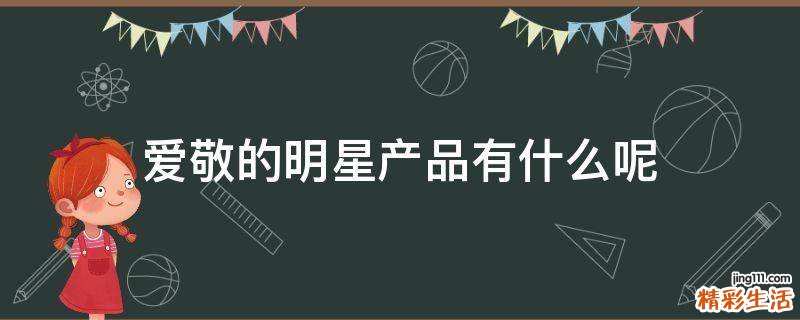 爱敬的明星产品有什么呢