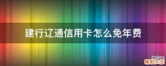 建行辽通信用卡怎么免年费
