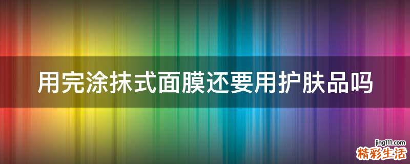 用完涂抹式面膜还要用护肤品吗