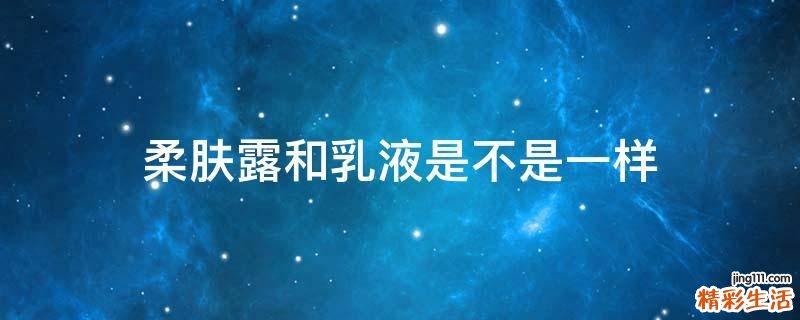 柔肤露和乳液是不是一样