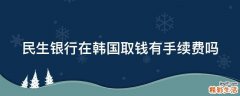 民生银行在韩国取钱有手续费吗