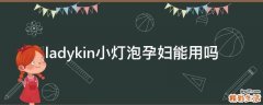 ladykin小灯泡孕妇能用吗