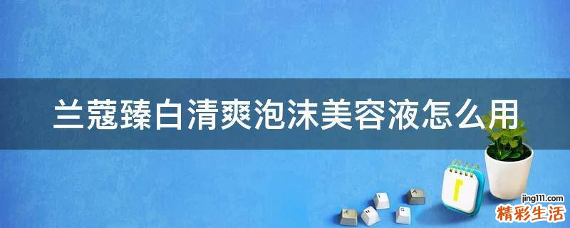 兰蔻臻白清爽泡沫美容液怎么用