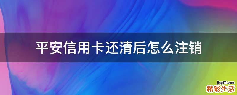 平安信用卡还清后怎么注销