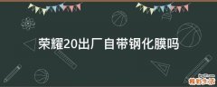 荣耀20出厂自带钢化膜吗