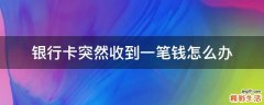 银行卡突然收到一笔钱怎么办