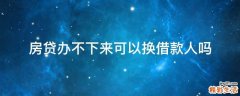 房贷办不下来可以换借款人吗