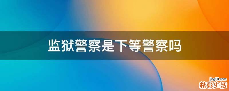 监狱警察是下等警察吗