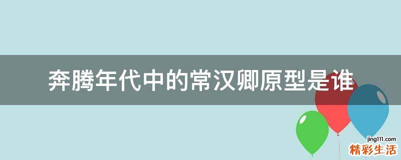 奔腾年代中的常汉卿原型是谁