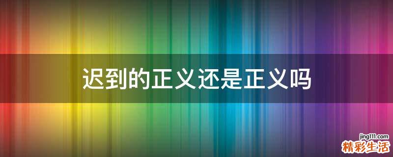 迟到的正义还是正义吗