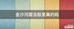 金沙河面含胶是真的吗