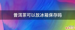 普洱茶可以放冰箱保存吗
