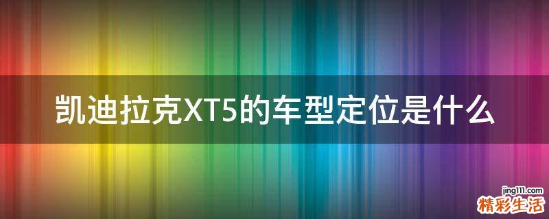 凯迪拉克XT5的车型定位是什么