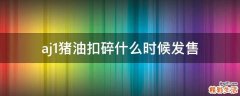 aj1猪油扣碎什么时候发售