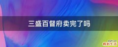 三盛百督府卖完了吗