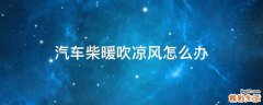 汽车柴暖吹凉风怎么办