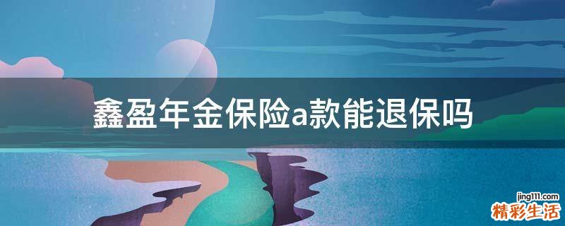 鑫盈年金保险a款能退保吗