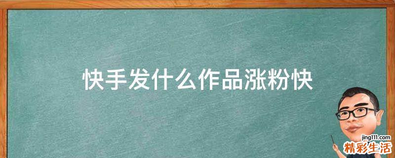 快手发什么作品涨粉快