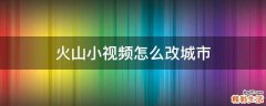 火山小视频怎么改城市