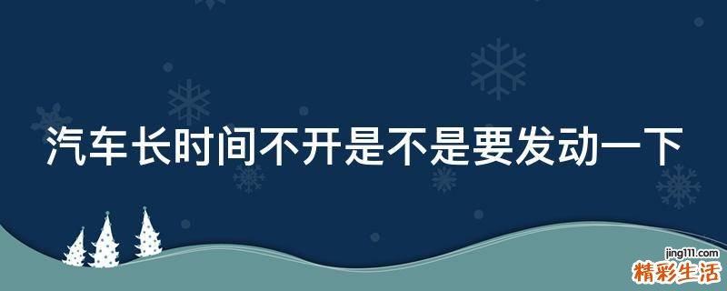 汽车长时间不开是不是要发动一下