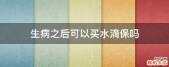 生病之后可以买水滴保吗