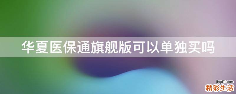 华夏医保通旗舰版可以单独买吗