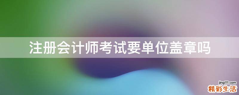 注册会计师考试要单位盖章吗