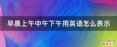 早晨上午中午下午用英语怎么表示