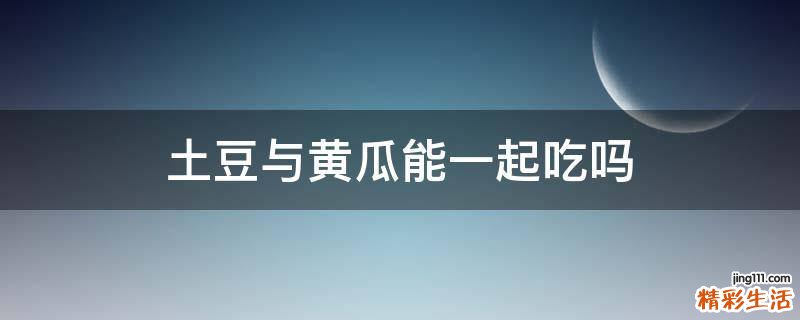 土豆与黄瓜能一起吃吗