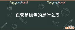 血管是绿色的是什么皮