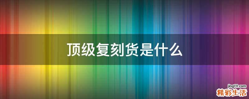 顶级复刻货是什么