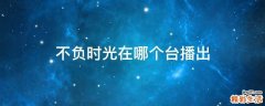 不负时光在哪个台播出