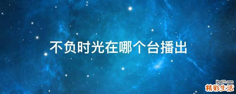 不负时光在哪个台播出