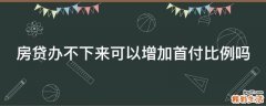 房贷办不下来可以增加首付比例吗