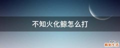 不知火化鲸怎么打