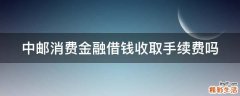 中邮消费金融借钱收取手续费吗