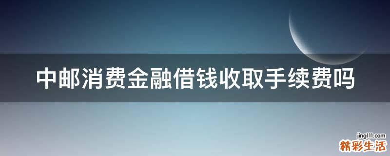中邮消费金融借钱收取手续费吗