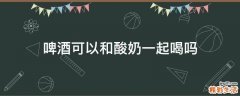 啤酒可以和酸奶一起喝吗
