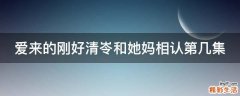 爱来的刚好清岺和她妈相认第几集