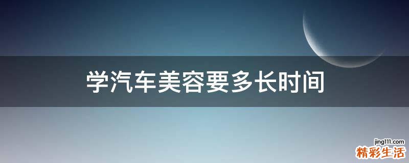 学汽车美容要多长时间