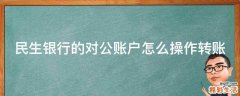 民生银行的对公账户怎么操作转账
