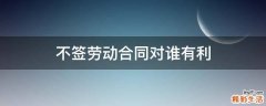不签劳动合同对谁有利