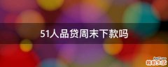 51人品贷周末下款吗