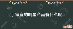 丁家宜的明星产品有什么呢