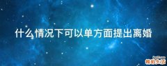 什么情况下可以单方面提出离婚