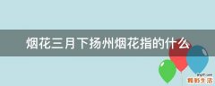 烟花三月下扬州烟花指的什么