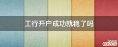 工行开户成功就稳了吗
